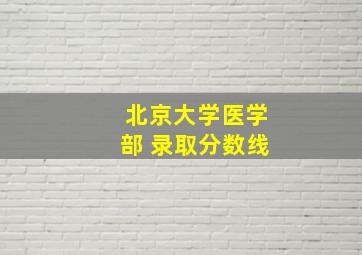 北京大学医学部 录取分数线